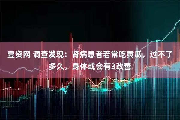 壹资网 调查发现:肾病患者若常吃黄瓜,过不了多久,身体或会有3改善
