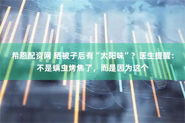 希恩配资网 晒被子后有“太阳味”？医生提醒：不是螨虫烤焦了，而是因为这个