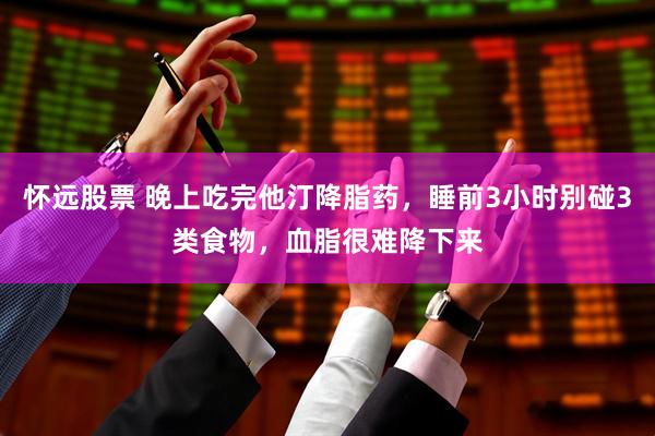 怀远股票 晚上吃完他汀降脂药,睡前3小时别碰3类食物,血脂很难降下来