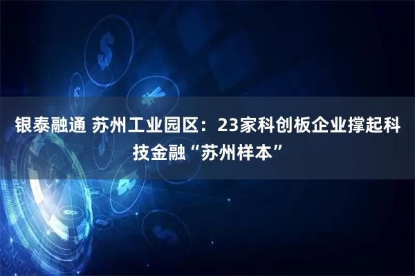 银泰融通 苏州工业园区：23家科创板企业撑起科技金融“苏州样本”
