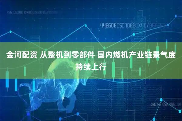 金河配资 从整机到零部件 国内燃机产业链景气度持续上行