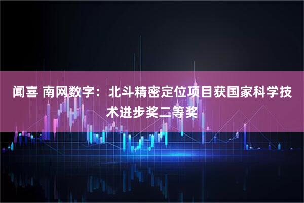 闻喜 南网数字：北斗精密定位项目获国家科学技术进步奖二等奖