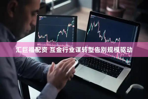 汇巨福配资 互金行业谋转型告别规模驱动
