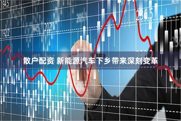 散户配资 新能源汽车下乡带来深刻变革