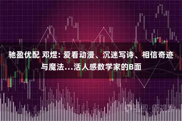 驰盈优配 邓煜: 爱看动漫、沉迷写诗、相信奇迹与魔法…活人感数学家的B面
