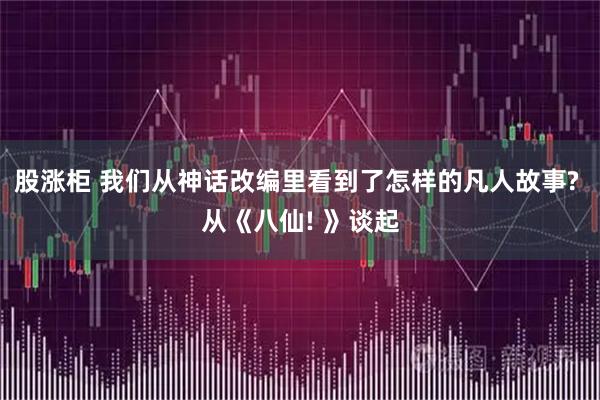 股涨柜 我们从神话改编里看到了怎样的凡人故事? 从《八仙! 》谈起