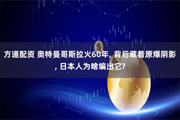 方道配资 奥特曼哥斯拉火60年, 背后藏着原爆阴影, 日本人为啥编出它?